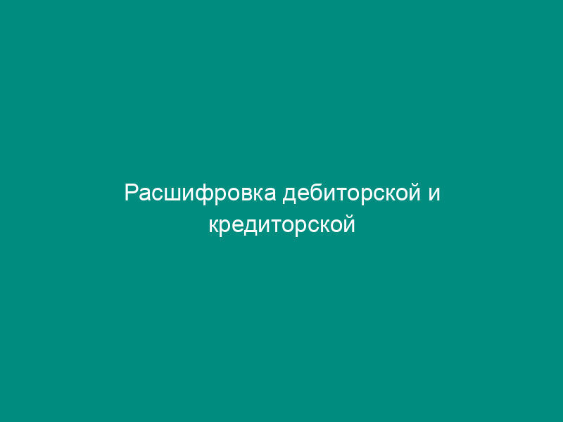 Расшифровка дебиторской и кредиторской задолженности организации