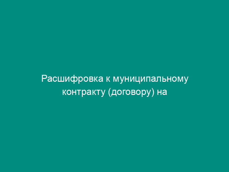 Расшифровка к муниципальному контракту (договору) на поставку товаров, выполнение работ и оказание услуг организацией в Люберецком муниципальном районе Московской области