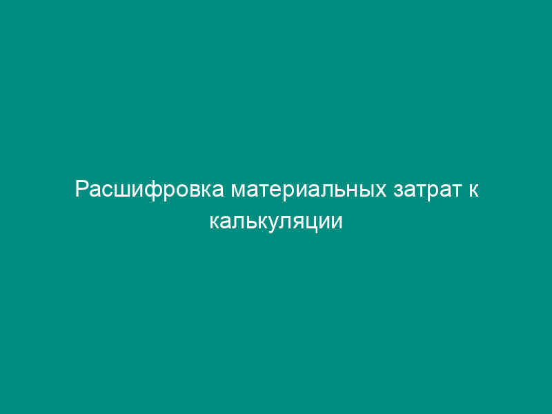 Расшифровка материальных затрат к калькуляции (приложение к форме N 2В)