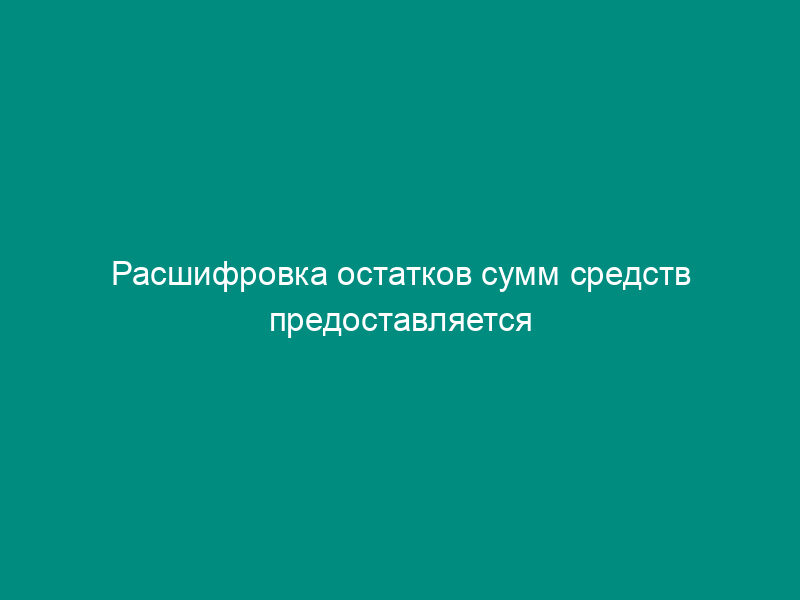 Расшифровка остатков сумм средств предоставляется клиентом в принимающий его на обслуживание Финансовый орган