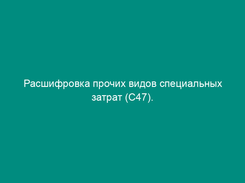 Расшифровка прочих видов специальных затрат (С47). Форма N 6