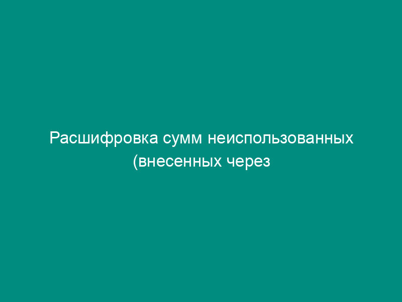 Расшифровка сумм неиспользованных (внесенных через банкомат или пункт выдачи наличных денежных средств) средств
