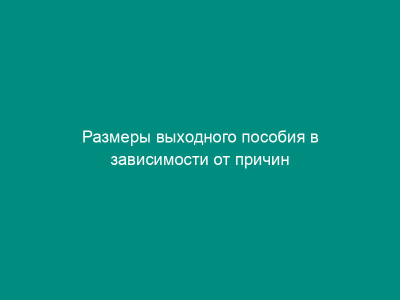 Размеры выходного пособия в зависимости от причин увольнения