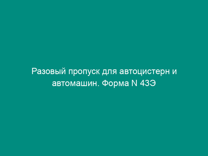 Разовый пропуск для автоцистерн и автомашин. Форма N 43Э