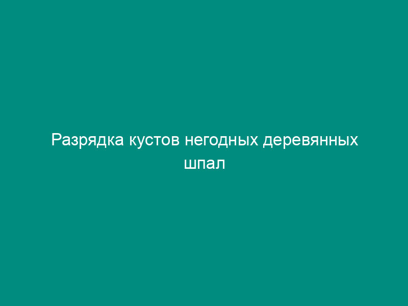 Разрядка кустов негодных деревянных шпал железобетонными. Форма N П.1.7