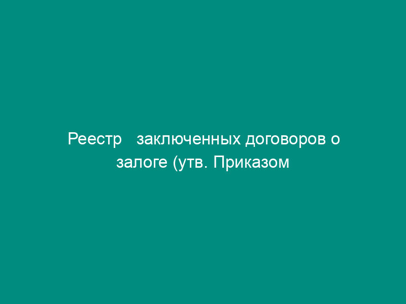 Реестр   заключенных договоров о залоге (утв. Приказом ГТК РФ от 7 октября 1993 г. №   387)