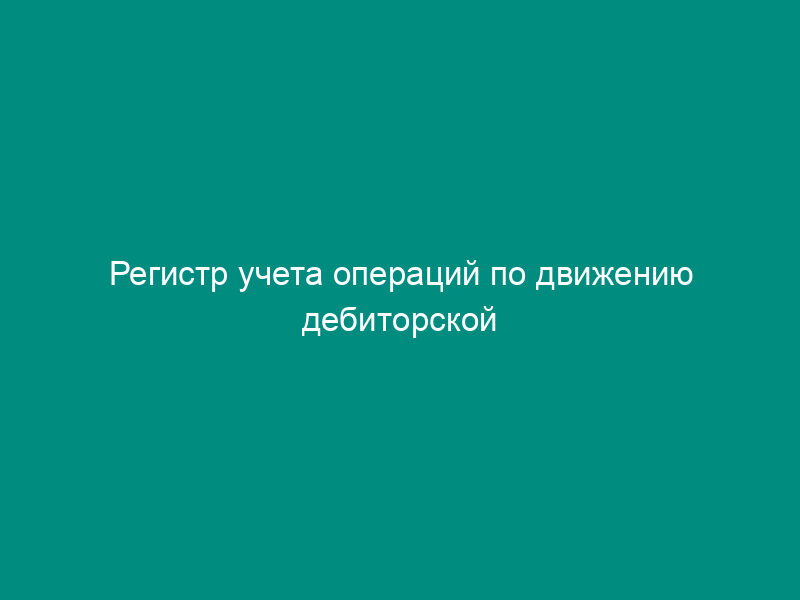 Регистр учета операций по движению дебиторской задолженности