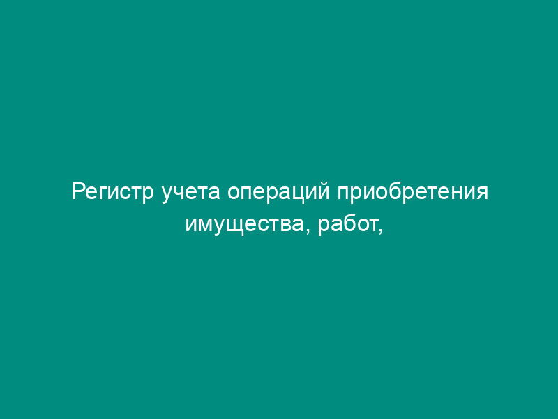 Регистр учета операций приобретения имущества, работ, услуг, прав