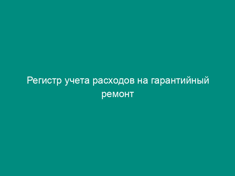 Регистр учета расходов на гарантийный ремонт