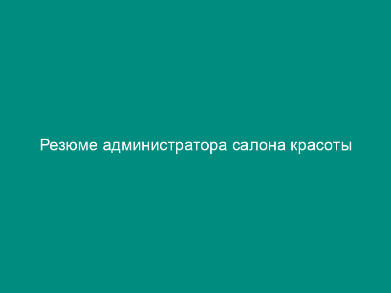 Резюме администратора салона красоты