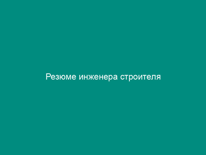 Резюме инженера строителя