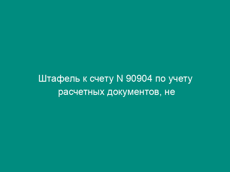 Штафель к счету N 90904 по учету расчетных документов, не оплаченных из-за отсутствия средств на корреспондентском счете (субсчете) кредитной организации (филиала)