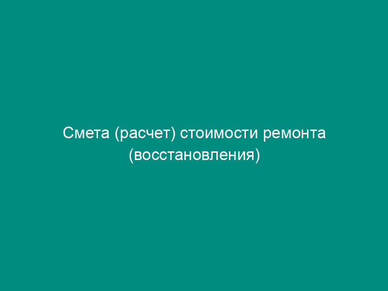 Смета (расчет) стоимости ремонта (восстановления) средства транспорта,принадлежащего (предоставленного в пользование)