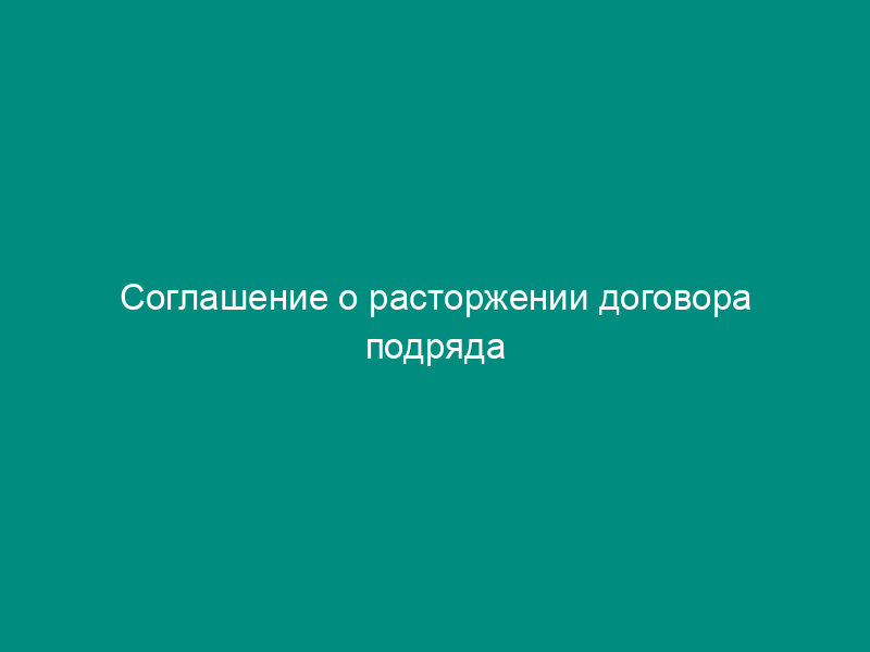 Соглашение о расторжении договора подряда