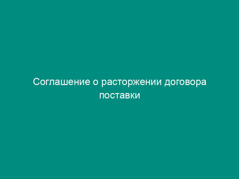 Соглашение о расторжении договора поставки