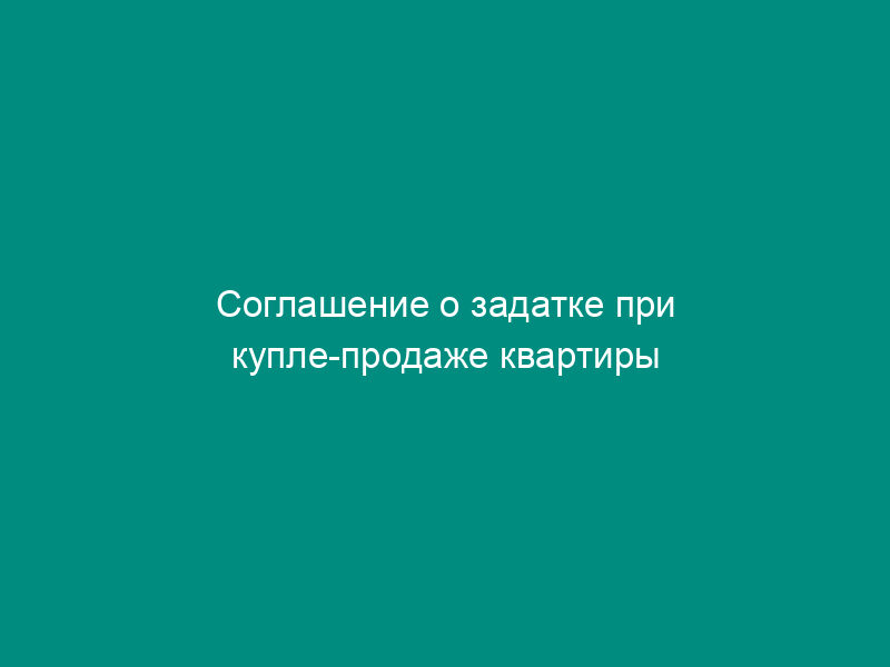 Соглашение о задатке при купле-продаже квартиры