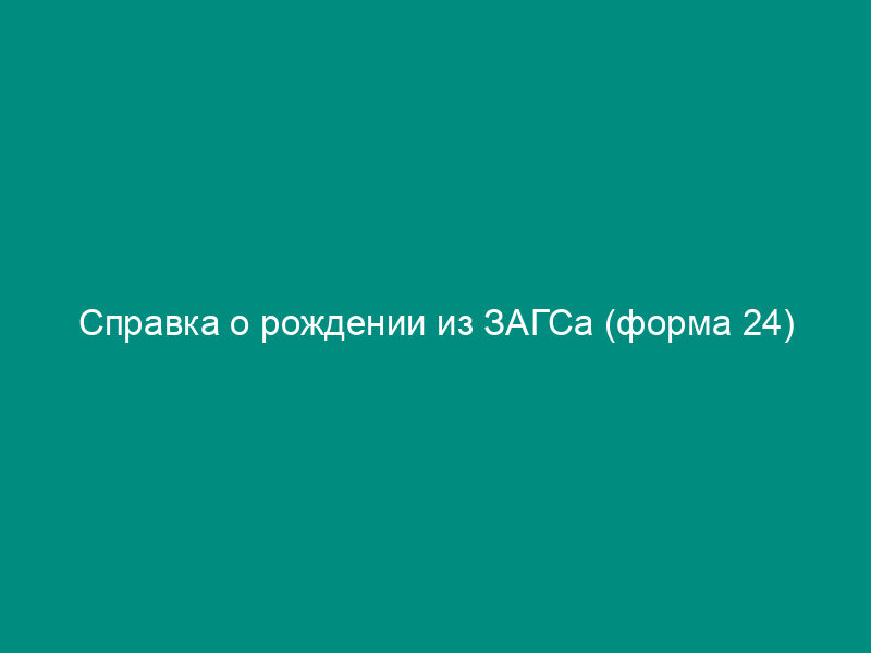 Справка о рождении из ЗАГСа (форма 24)