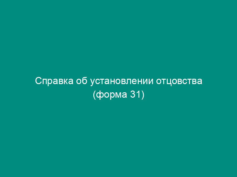 Справка об установлении отцовства (форма 31)