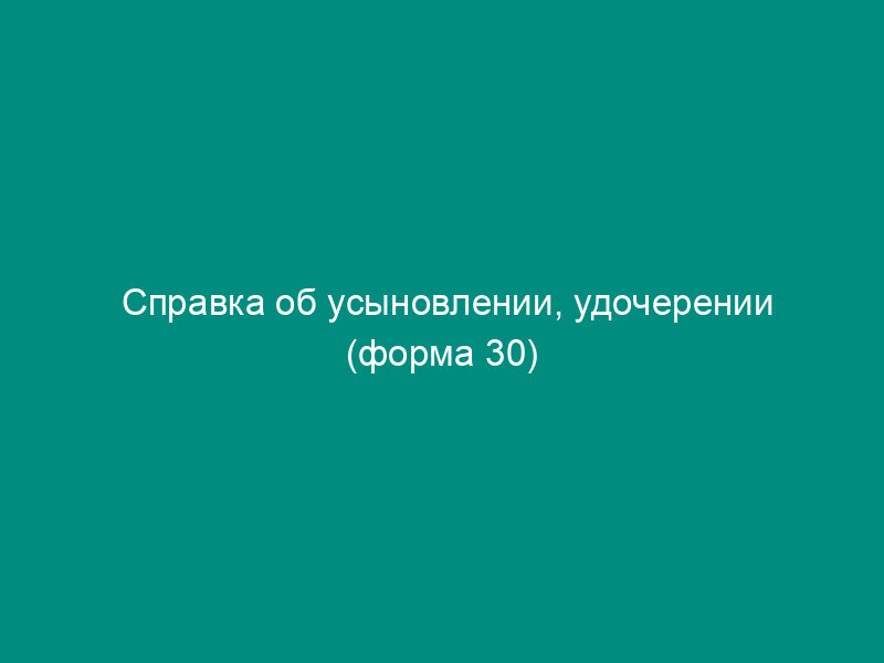 Справка об усыновлении, удочерении (форма 30)