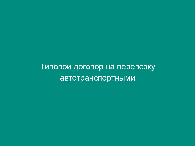 Типовой договор на перевозку автотранспортными предприятиями или организациями зерна (сахарной свеклы), сдаваемого колхозами, совхозами и другими организациями государству