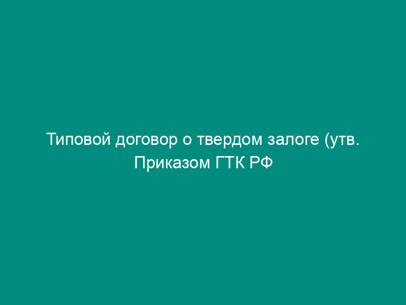 Типовой договор о твердом залоге (утв. Приказом ГТК РФ от 7 октября 1993 г. №   387)