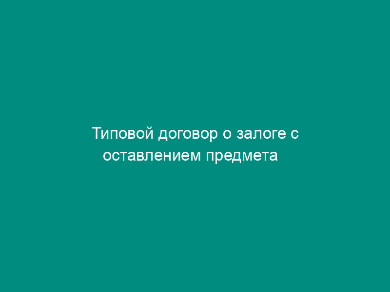 Типовой договор о залоге с оставлением предмета   залога у залогодателя (утв. Приказом ГТК РФ от 7 октября 1993 г. № 387)
