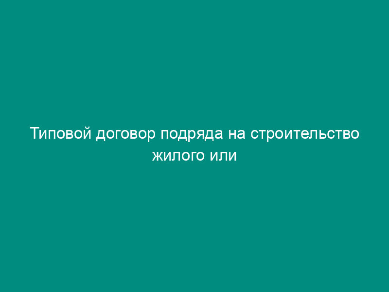 Типовой договор подряда на строительство жилого или нежилого помещения (бытовой   заказ) (утвержден Постановлением СМ РСФСР от 1 апреля 1981 г. №   187)