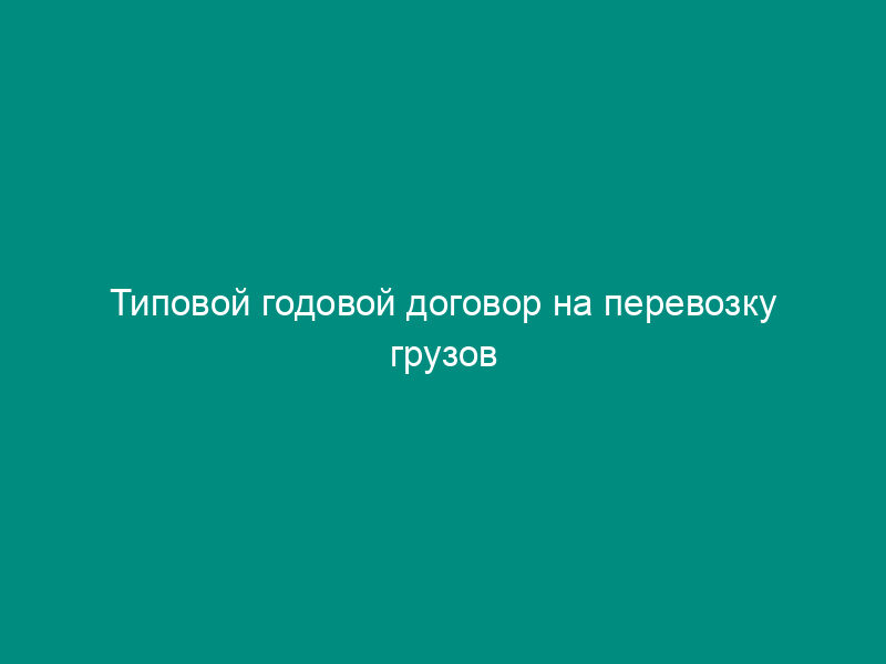 Типовой годовой договор на перевозку грузов автомобильным транспортом