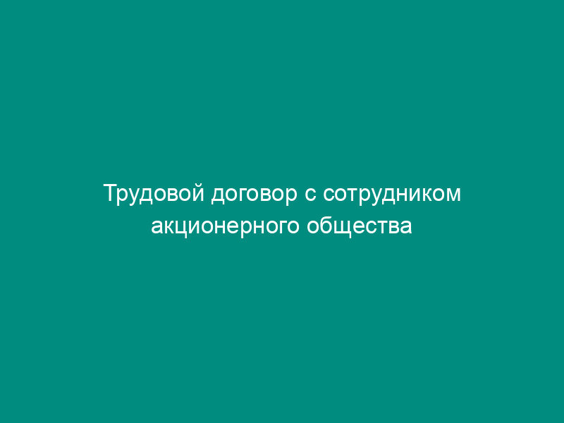 Трудовой договор с сотрудником акционерного общества