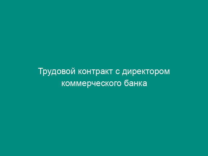Трудовой контракт с директором коммерческого банка
