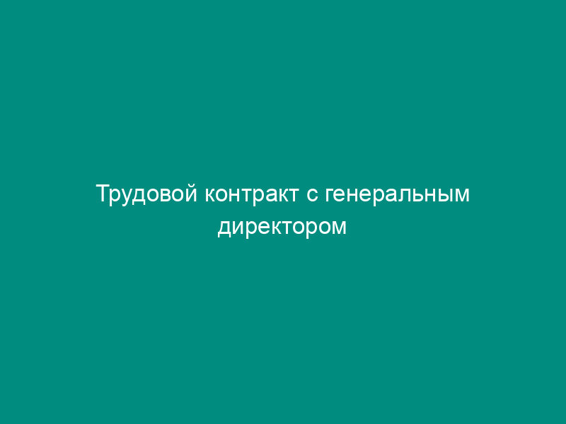 Трудовой контракт с генеральным директором товарищества с ограниченной ответственностью