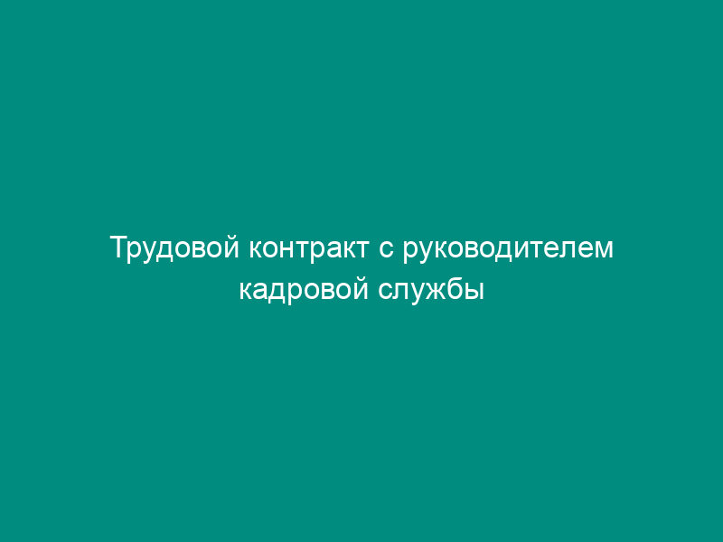 Трудовой контракт с руководителем кадровой службы