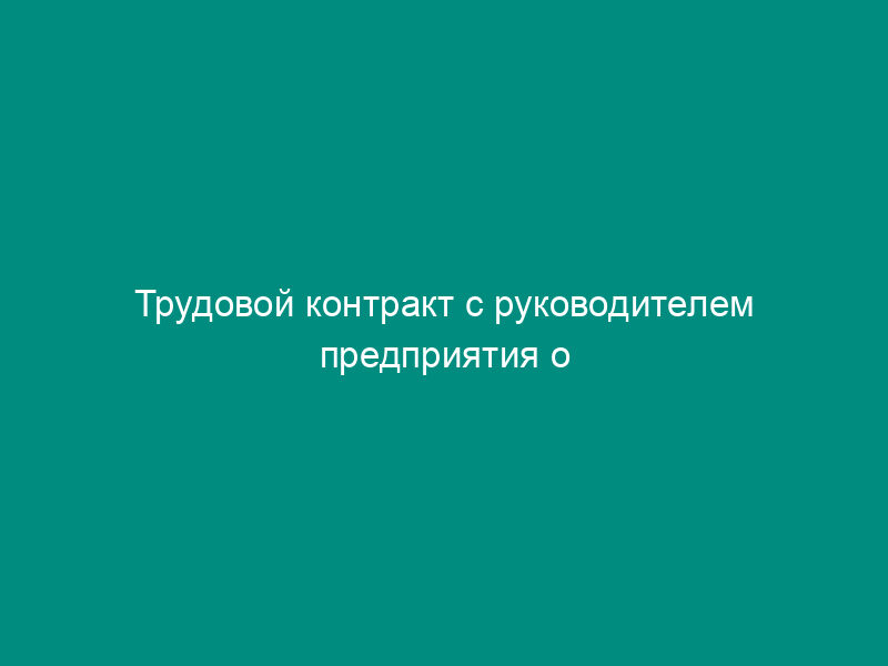 Трудовой контракт с руководителем предприятия о предпринимательской деятельности