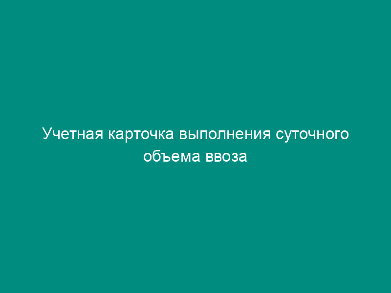Учетная карточка выполнения суточного объема ввоза (вывоза) грузов автомобильным транспортом в порты (на пристани) внутреннего водного транспорта