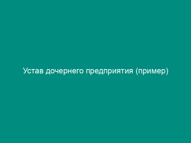 Устав дочернего предприятия (пример)