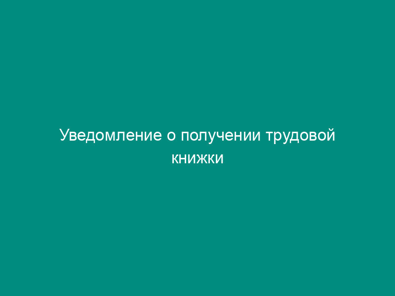 Уведомление о получении трудовой книжки
