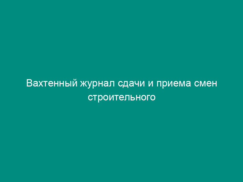 Вахтенный журнал сдачи и приема смен строительного подъемника