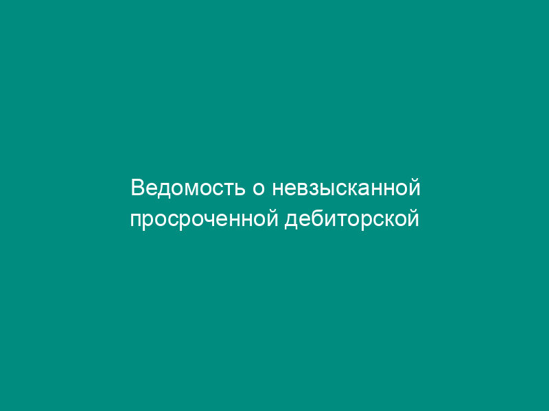Ведомость о невзысканной просроченной дебиторской задолженности и нарушениях расчетной дисциплины по синтетическим счетам