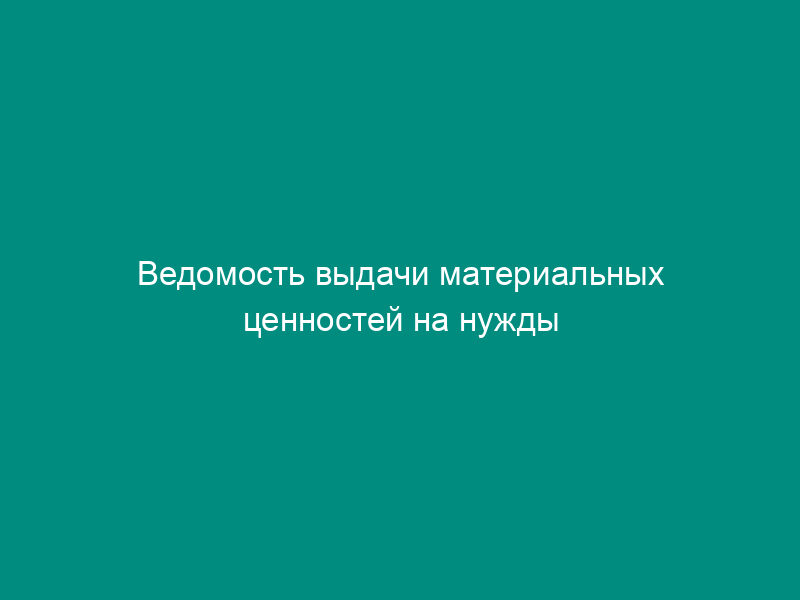 Ведомость выдачи материальных ценностей на нужды учреждения