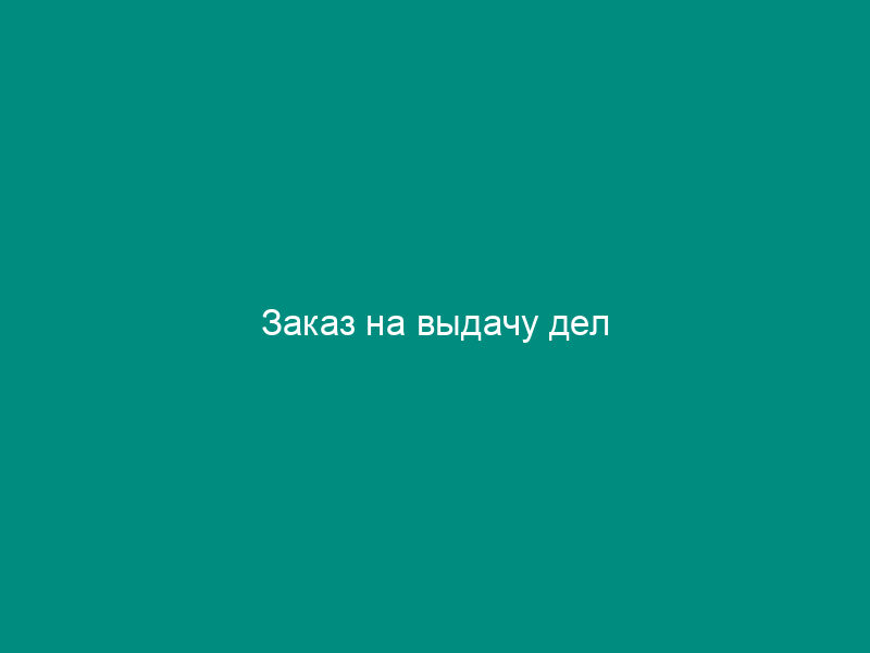 Заказ на выдачу дел