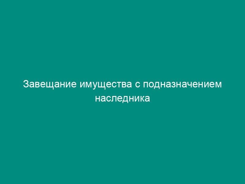 Завещание имущества с подназначением наследника