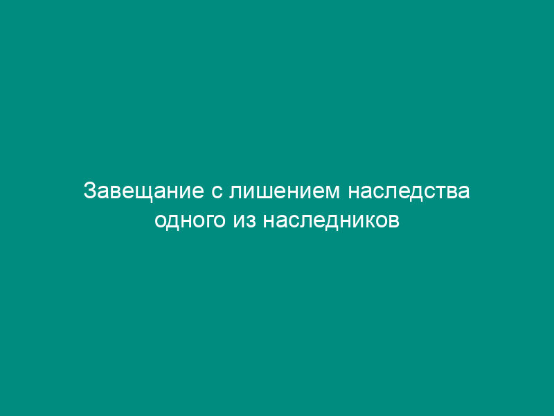 Завещание с лишением наследства одного из наследников