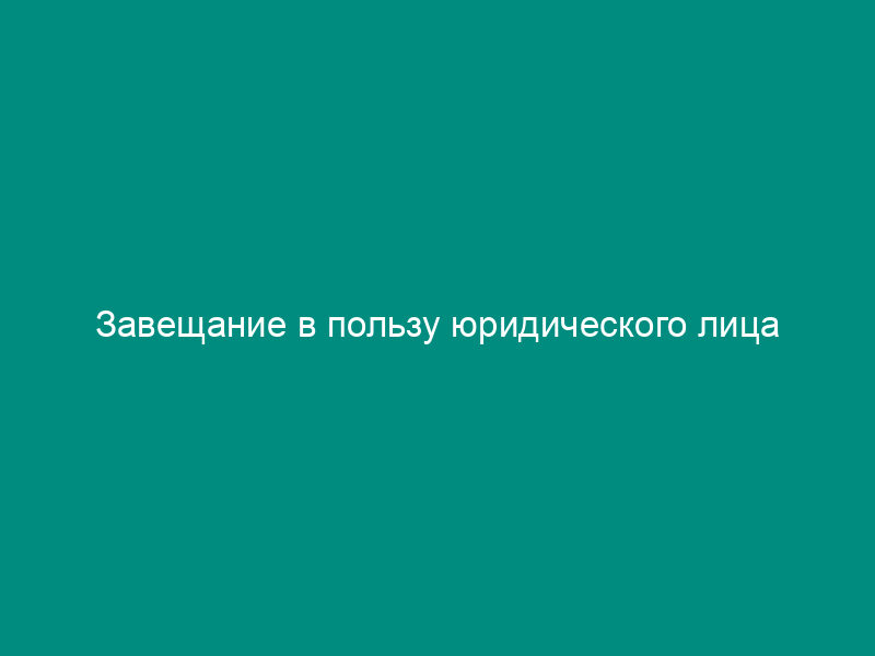 Завещание в пользу юридического лица