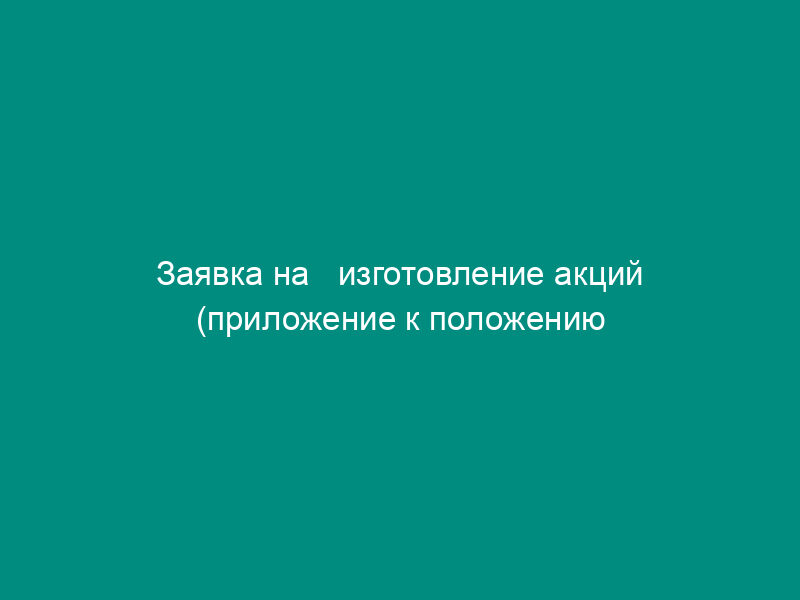 Заявка на   изготовление акций (приложение к положению о комиссии по приватизации земли и реорганизации колхоза   (совхоза), утв. Минсельхозом РФ 22 января 1992 г.)