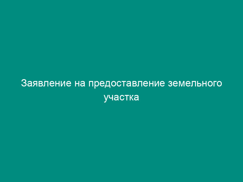 Заявление на предоставление земельного участка