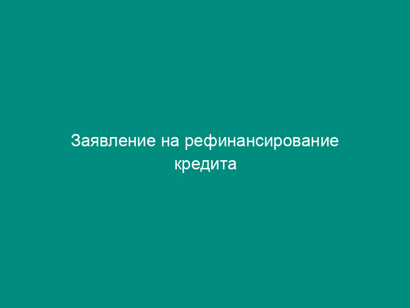 Заявление на рефинансирование кредита