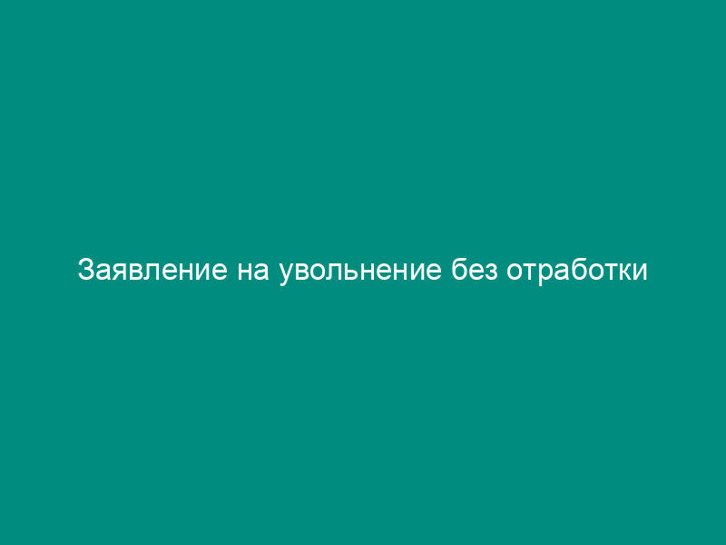 Заявление на увольнение без отработки