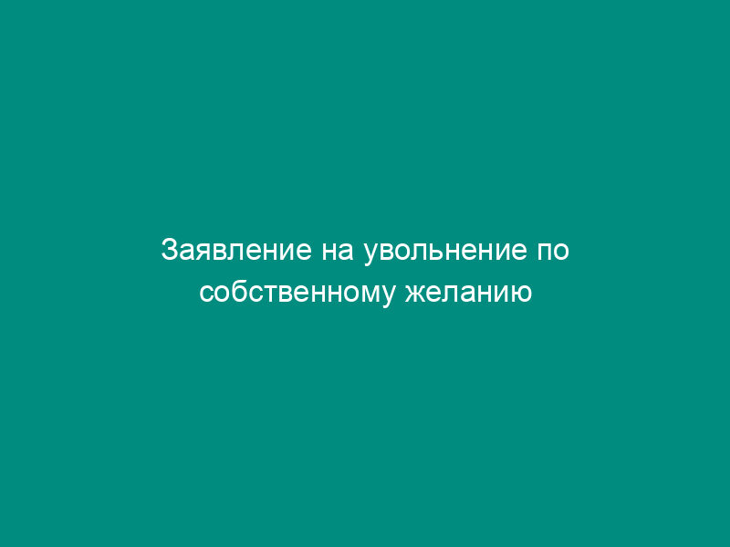 Заявление на увольнение по собственному желанию