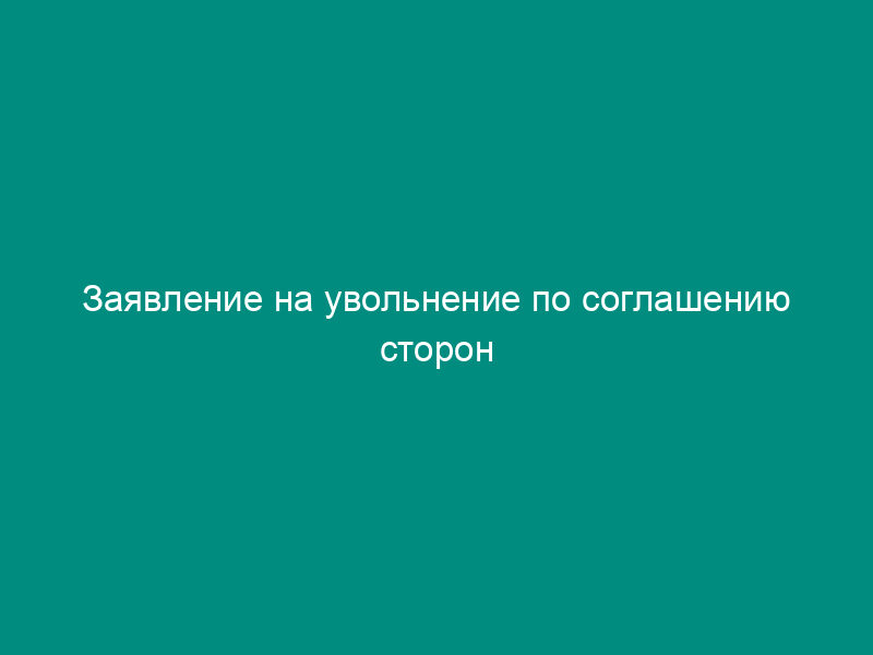 Заявление на увольнение по соглашению сторон