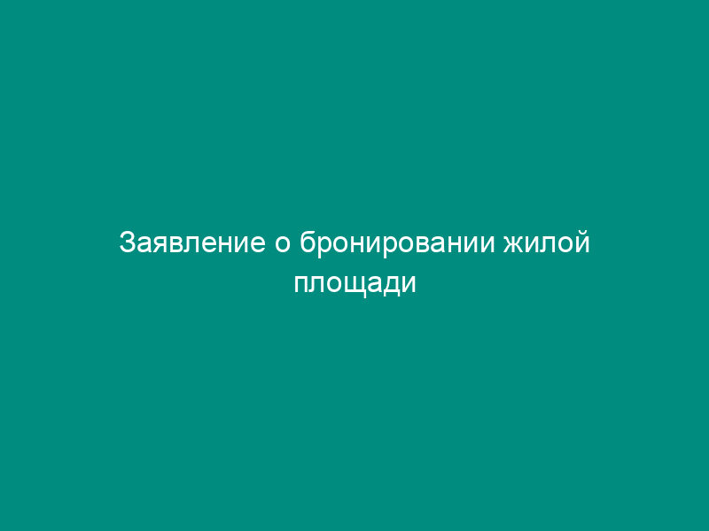 Заявление о бронировании жилой площади